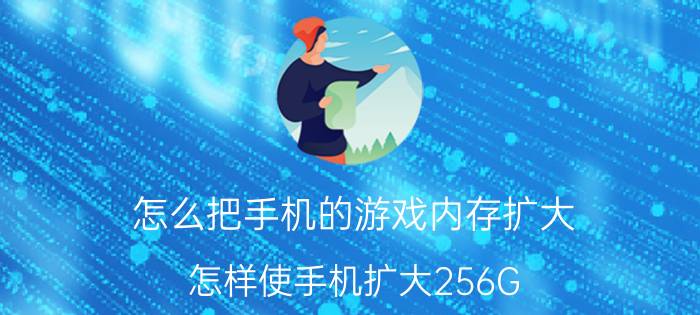 怎么把手机的游戏内存扩大 怎样使手机扩大256G？